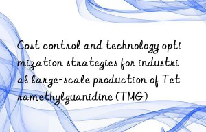 cost control and technology optimization strategies for industrial large-scale production of tetramethylguanidine (tmg)