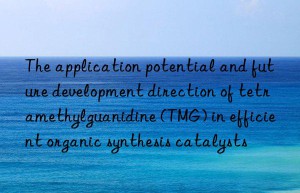 the application potential and future development direction of tetramethylguanidine (tmg) in efficient organic synthesis catalysts