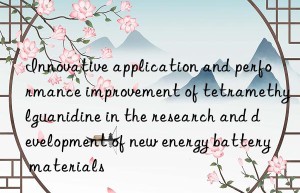 innovative application and performance improvement of tetramethylguanidine in the research and development of new energy battery materials