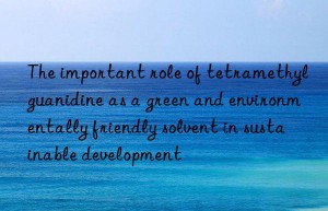 The important role of tetramethylguanidine as a green and environmentally friendly solvent in sustainable development