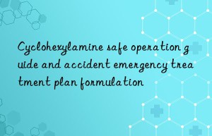 cyclohexylamine safe operation guide and accident emergency treatment plan formulation
