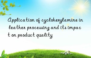 application of cyclohexylamine in leather processing and its impact on product quality