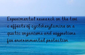 experimental research on the toxic effects of cyclohexylamine on aquatic organisms and suggestions for environmental protection