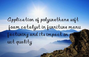 application of polyurethane soft foam catalyst in furniture manufacturing and its impact on product quality