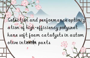 selection and performance optimization of high-efficiency polyurethane soft foam catalysts in automotive interior parts