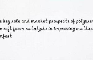 the key role and market prospects of polyurethane soft foam catalysts in improving mattress comfort