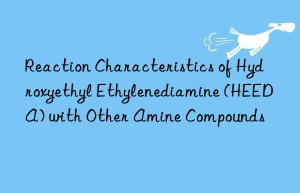 reaction characteristics of hydroxyethyl ethylenediamine (heeda) with other amine compounds
