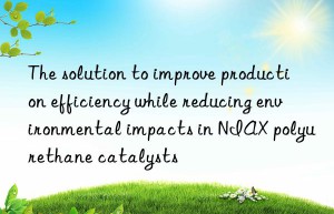 the solution to improve production efficiency while reducing environmental impacts in niax polyurethane catalysts
