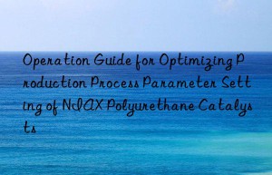 operation guide for optimizing production process parameter setting of niax polyurethane catalysts
