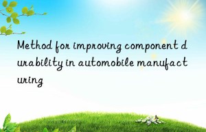 method for improving component durability in automobile manufacturing