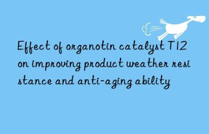 effect of organotin catalyst t12 on improving product weather resistance and anti-aging ability