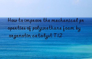 how to improve the mechanical properties of polyurethane foam by organotin catalyst t12