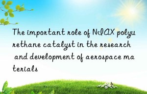 the important role of niax polyurethane catalyst in the research and development of aerospace materials