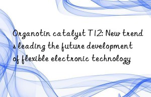 organotin catalyst t12: new trends leading the future development of flexible electronic technology