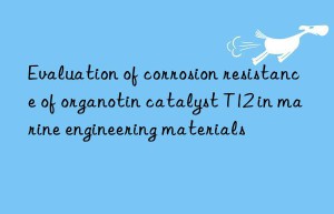 evaluation of corrosion resistance of organotin catalyst t12 in marine engineering materials