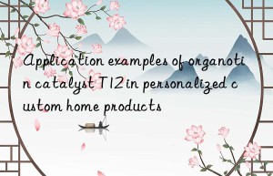 application examples of organotin catalyst t12 in personalized custom home products