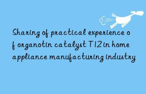 sharing of practical experience of organotin catalyst t12 in home appliance manufacturing industry