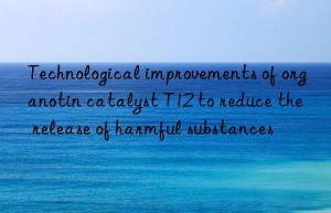technological improvements of organotin catalyst t12 to reduce the release of harmful substances