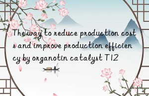 the way to reduce production costs and improve production efficiency by organotin catalyst t12