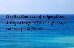 application case of polyurethane delay catalyst 8154 in high-performance foam plastics