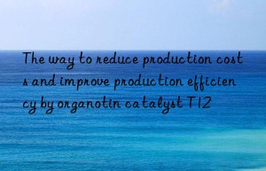 the way to reduce production costs and improve production efficiency by organotin catalyst t12