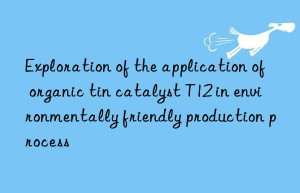 exploration of the application of organic tin catalyst t12 in environmentally friendly production process