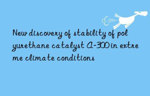 new discovery of stability of polyurethane catalyst a-300 in extreme climate conditions