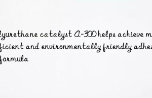 polyurethane catalyst a-300 helps achieve more efficient and environmentally friendly adhesive formula