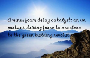 amines foam delay catalyst: an important driving force to accelerate the green building revolution