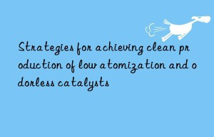 strategies for achieving clean production of low atomization and odorless catalysts