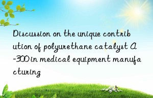 discussion on the unique contribution of polyurethane catalyst a-300 in medical equipment manufacturing