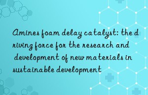 amines foam delay catalyst: the driving force for the research and development of new materials in sustainable development