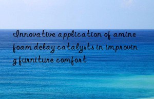 innovative application of amine foam delay catalysts in improving furniture comfort