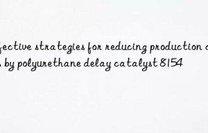 effective strategies for reducing production costs by polyurethane delay catalyst 8154