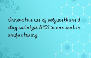 innovative use of polyurethane delay catalyst 8154 in car seat manufacturing