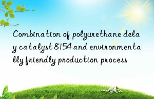 combination of polyurethane delay catalyst 8154 and environmentally friendly production process