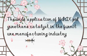 the wide application of niax polyurethane catalyst in the furniture manufacturing industry