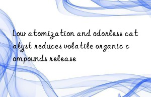 low atomization and odorless catalyst reduces volatile organic compounds release