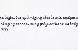 strategies for optimizing electronic equipment packaging process using polyurethane catalyst a-300