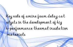 key role of amine foam delay catalysts in the development of high-performance thermal insulation materials