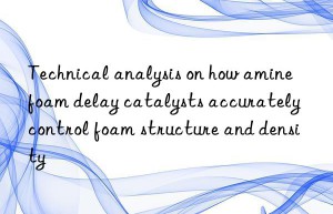 technical analysis on how amine foam delay catalysts accurately control foam structure and density