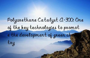 polyurethane catalyst a-300: one of the key technologies to promote the development of green chemistry