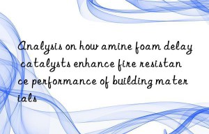 analysis on how amine foam delay catalysts enhance fire resistance performance of building materials