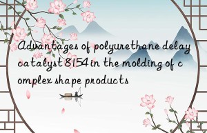 advantages of polyurethane delay catalyst 8154 in the molding of complex shape products