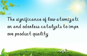 the significance of low atomization and odorless catalysts to improve product quality