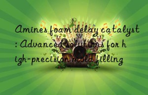 amines foam delay catalyst: advanced solutions for high-precision mold filling