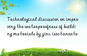 technological discussion on improving the waterproofness of building materials by zinc isoctanoate