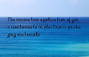 the innovative application of zinc isoctanoate in electronic packaging materials