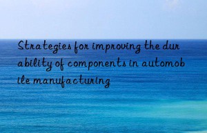 strategies for improving the durability of components in automobile manufacturing