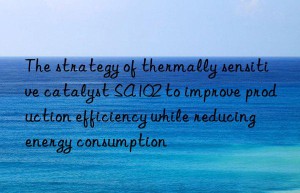 The strategy of thermally sensitive catalyst SA102 to improve production efficiency while reducing energy consumption